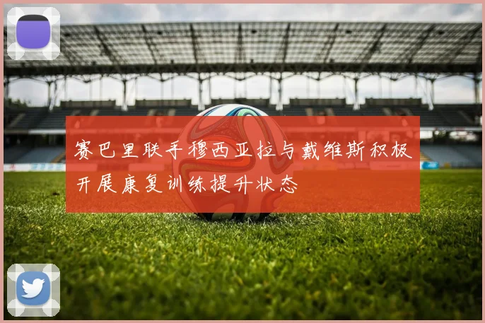 赛巴里联手穆西亚拉与戴维斯积极开展康复训练提升状态