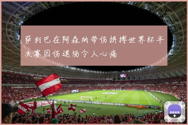 萨利巴在阿森纳带伤拼搏世界杯半决赛因伤退场令人心痛